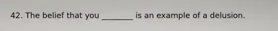 42. The belief that you ________ is an example of a delusion.