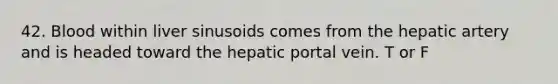 42. Blood within liver sinusoids comes from the hepatic artery and is headed toward the hepatic portal vein. T or F