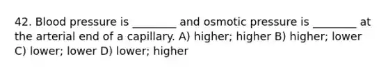 42. Blood pressure is ________ and osmotic pressure is ________ at the arterial end of a capillary. A) higher; higher B) higher; lower C) lower; lower D) lower; higher