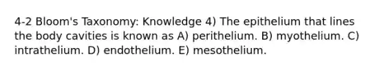 4-2 Bloom's Taxonomy: Knowledge 4) The epithelium that lines the body cavities is known as A) perithelium. B) myothelium. C) intrathelium. D) endothelium. E) mesothelium.