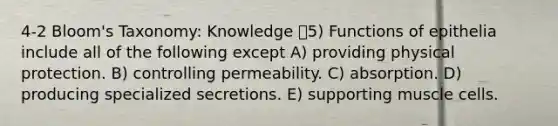 4-2 Bloom's Taxonomy: Knowledge 5) Functions of epithelia include all of the following except A) providing physical protection. B) controlling permeability. C) absorption. D) producing specialized secretions. E) supporting muscle cells.