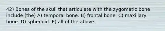 42) Bones of the skull that articulate with the zygomatic bone include (the) A) temporal bone. B) frontal bone. C) maxillary bone. D) sphenoid. E) all of the above.