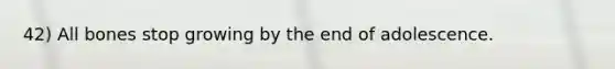 42) All bones stop growing by the end of adolescence.