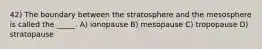 42) The boundary between the stratosphere and the mesosphere is called the _____. A) ionopause B) mesopause C) tropopause D) stratopause