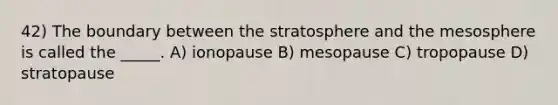 42) The boundary between the stratosphere and the mesosphere is called the _____. A) ionopause B) mesopause C) tropopause D) stratopause