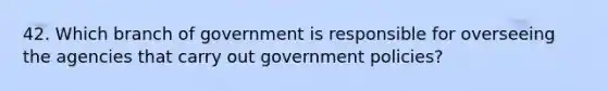 42. Which branch of government is responsible for overseeing the agencies that carry out government policies?