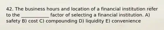 42. The business hours and location of a financial institution refer to the ____________ factor of selecting a financial institution. A) safety B) cost C) compounding D) liquidity E) convenience