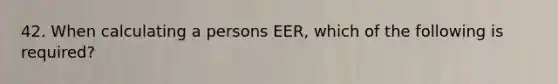 42. When calculating a persons EER, which of the following is required?