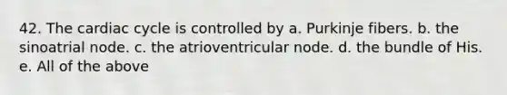 42. The cardiac cycle is controlled by a. Purkinje fibers. b. the sinoatrial node. c. the atrioventricular node. d. the bundle of His. e. All of the above