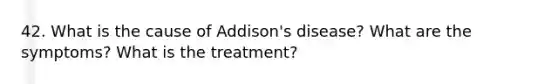 42. What is the cause of Addison's disease? What are the symptoms? What is the treatment?