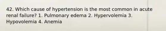 42. Which cause of hypertension is the most common in acute renal failure? 1. Pulmonary edema 2. Hypervolemia 3. Hypovolemia 4. Anemia