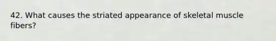 42. What causes the striated appearance of skeletal muscle fibers?