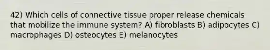 42) Which cells of <a href='https://www.questionai.com/knowledge/kYDr0DHyc8-connective-tissue' class='anchor-knowledge'>connective tissue</a> proper release chemicals that mobilize the immune system? A) fibroblasts B) adipocytes C) macrophages D) osteocytes E) melanocytes