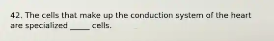 42. The cells that make up the conduction system of the heart are specialized _____ cells.