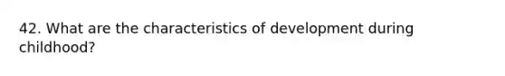 42. What are the characteristics of development during childhood?