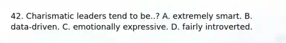 42. Charismatic leaders tend to be..? A. extremely smart. B. data-driven. C. emotionally expressive. D. fairly introverted.