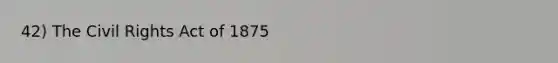 42) The Civil Rights Act of 1875