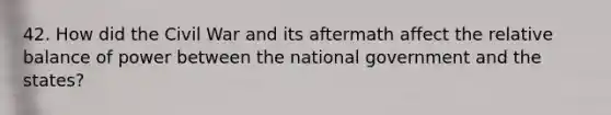 42. How did the Civil War and its aftermath affect the relative balance of power between the national government and the states?