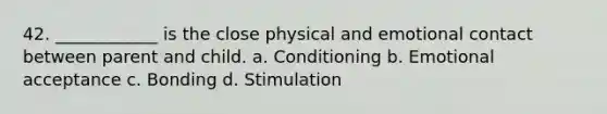 42. ____________ is the close physical and emotional contact between parent and child. a. Conditioning b. Emotional acceptance c. Bonding d. Stimulation