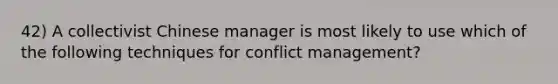 42) A collectivist Chinese manager is most likely to use which of the following techniques for conflict management?