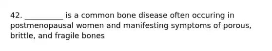 42. __________ is a common bone disease often occuring in postmenopausal women and manifesting symptoms of porous, brittle, and fragile bones