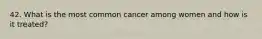 42. What is the most common cancer among women and how is it treated?