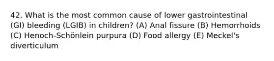 42. What is the most common cause of lower gastrointestinal (GI) bleeding (LGIB) in children? (A) Anal fissure (B) Hemorrhoids (C) Henoch-Schönlein purpura (D) Food allergy (E) Meckel's diverticulum