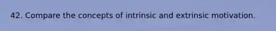 42. Compare the concepts of intrinsic and extrinsic motivation.