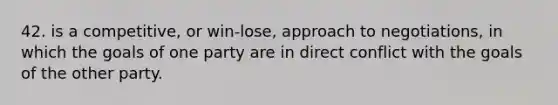 42. is a competitive, or win-lose, approach to negotiations, in which the goals of one party are in direct conflict with the goals of the other party.