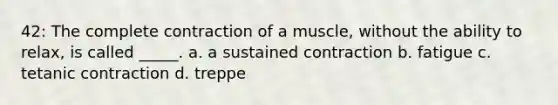 42: The complete contraction of a muscle, without the ability to relax, is called _____. a. a sustained contraction b. fatigue c. tetanic contraction d. treppe