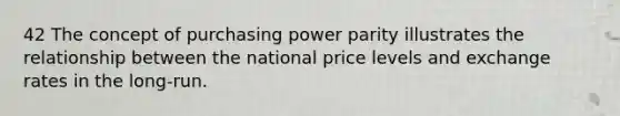 42 The concept of purchasing power parity illustrates the relationship between the national price levels and exchange rates in the long-run.