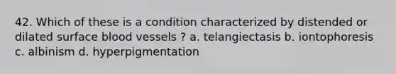 42. Which of these is a condition characterized by distended or dilated surface blood vessels ? a. telangiectasis b. iontophoresis c. albinism d. hyperpigmentation