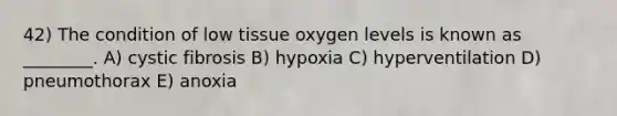 42) The condition of low tissue oxygen levels is known as ________. A) cystic fibrosis B) hypoxia C) hyperventilation D) pneumothorax E) anoxia