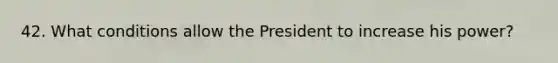 42. What conditions allow the President to increase his power?