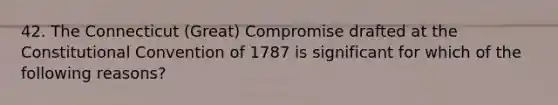 42. The Connecticut (Great) Compromise drafted at the Constitutional Convention of 1787 is significant for which of the following reasons?