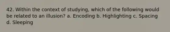 42. Within the context of studying, which of the following would be related to an illusion? a. Encoding b. Highlighting c. Spacing d. Sleeping