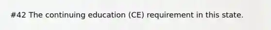 #42 The continuing education (CE) requirement in this state.