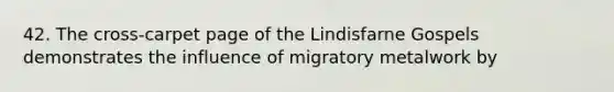 42. The cross-carpet page of the Lindisfarne Gospels demonstrates the influence of migratory metalwork by