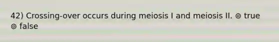 42) Crossing-over occurs during meiosis I and meiosis II. ⊚ true ⊚ false