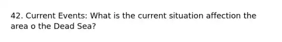 42. Current Events: What is the current situation affection the area o the Dead Sea?