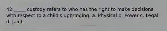 42._____ custody refers to who has the right to make decisions with respect to a child's upbringing. a. Physical b. Power c. Legal d. Joint