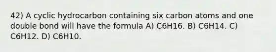 42) A cyclic hydrocarbon containing six carbon atoms and one double bond will have the formula A) C6H16. B) C6H14. C) C6H12. D) C6H10.