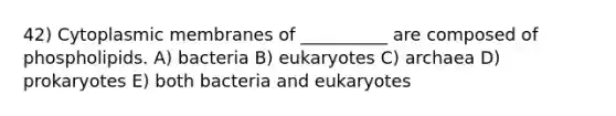 42) Cytoplasmic membranes of __________ are composed of phospholipids. A) bacteria B) eukaryotes C) archaea D) prokaryotes E) both bacteria and eukaryotes