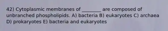 42) Cytoplasmic membranes of ________ are composed of unbranched phospholipids. A) bacteria B) eukaryotes C) archaea D) prokaryotes E) bacteria and eukaryotes