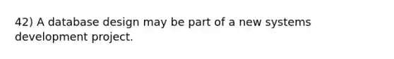 42) A database design may be part of a new systems development project.