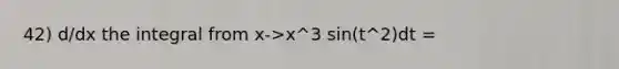 42) d/dx the integral from x->x^3 sin(t^2)dt =