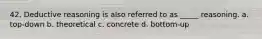 42. Deductive reasoning is also referred to as _____ reasoning. a. top-down b. theoretical c. concrete d. bottom-up