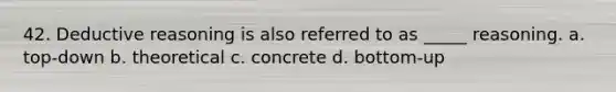 42. Deductive reasoning is also referred to as _____ reasoning. a. top-down b. theoretical c. concrete d. bottom-up