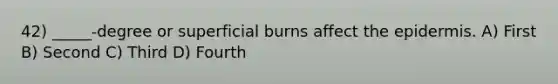 42) _____-degree or superficial burns affect the epidermis. A) First B) Second C) Third D) Fourth