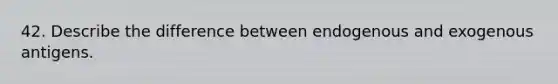 42. Describe the difference between endogenous and exogenous antigens.